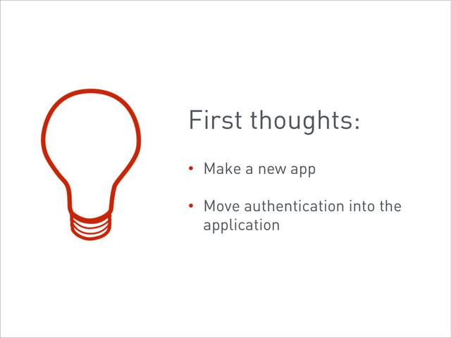 First thoughts:
• Make a new app
• Move authentication into the
application
