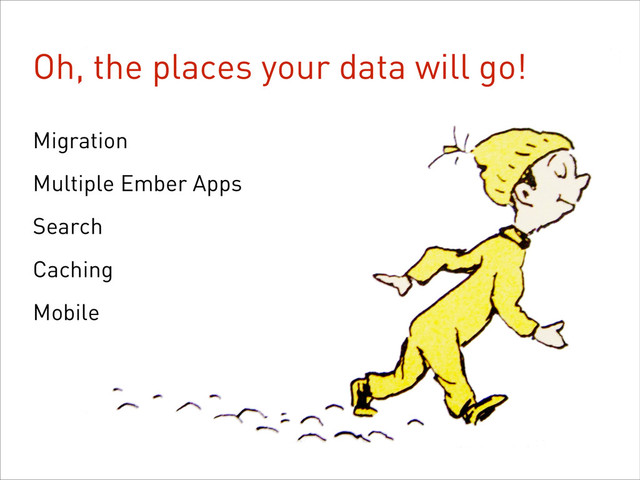 Oh, the places your data will go!
Migration
Multiple Ember Apps
Search
Caching
Mobile
