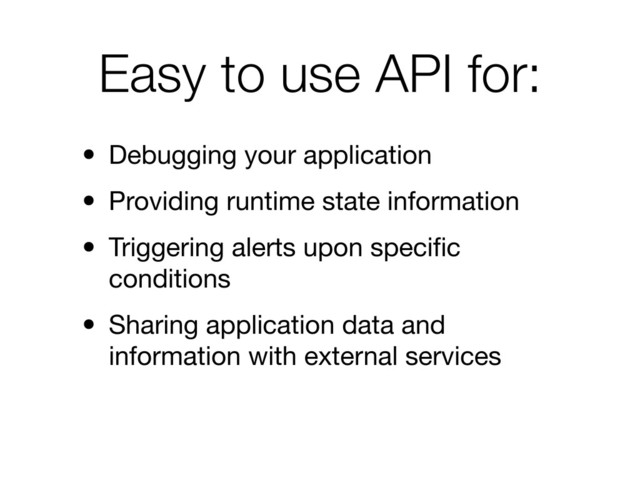 Easy to use API for:
• Debugging your application
• Providing runtime state information
• Triggering alerts upon speciﬁc
conditions
• Sharing application data and
information with external services
