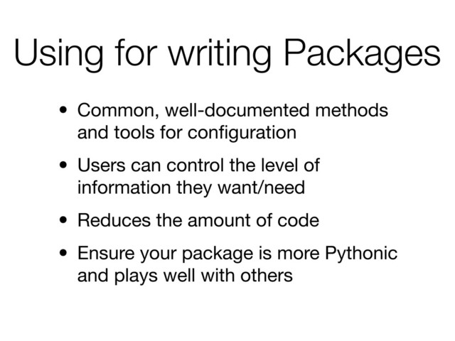 Using for writing Packages
• Common, well-documented methods
and tools for conﬁguration
• Users can control the level of
information they want/need
• Reduces the amount of code
• Ensure your package is more Pythonic
and plays well with others
