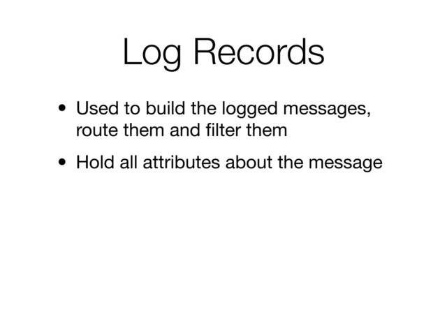 Log Records
• Used to build the logged messages,
route them and ﬁlter them
• Hold all attributes about the message
