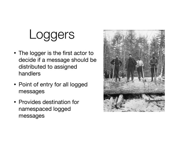 Loggers
• The logger is the ﬁrst actor to
decide if a message should be
distributed to assigned
handlers
• Point of entry for all logged
messages
• Provides destination for
namespaced logged
messages
