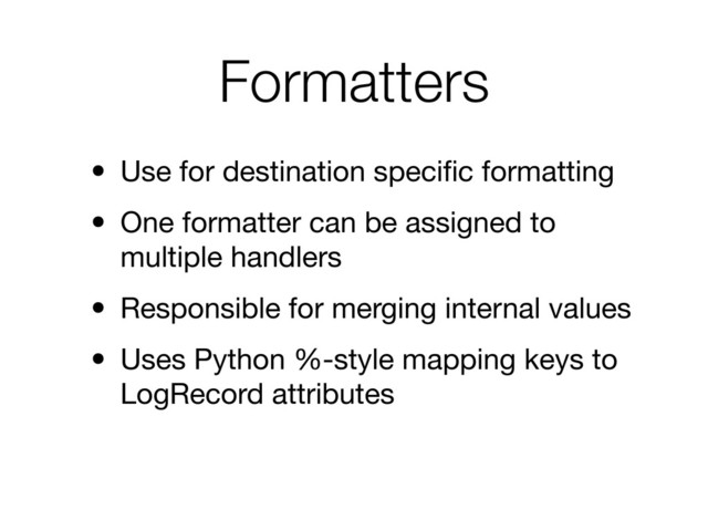 Formatters
• Use for destination speciﬁc formatting
• One formatter can be assigned to
multiple handlers
• Responsible for merging internal values
• Uses Python %-style mapping keys to
LogRecord attributes

