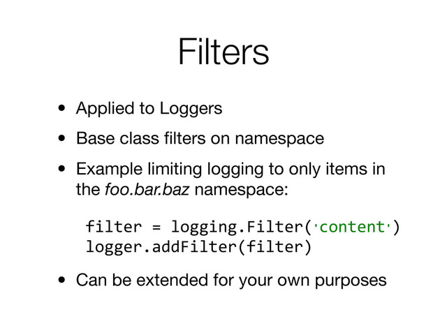 Filters
• Applied to Loggers
• Base class ﬁlters on namespace
• Example limiting logging to only items in
the foo.bar.baz namespace:
	  filter	  =	  logging.Filter('content')
	  logger.addFilter(filter)
• Can be extended for your own purposes
