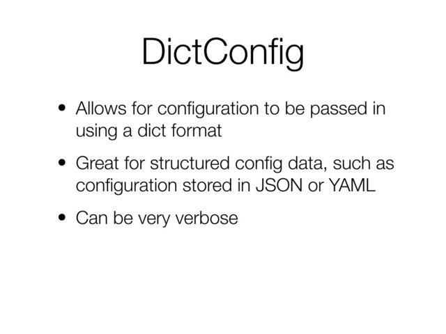 DictConﬁg
• Allows for conﬁguration to be passed in
using a dict format
• Great for structured conﬁg data, such as
conﬁguration stored in JSON or YAML
• Can be very verbose
