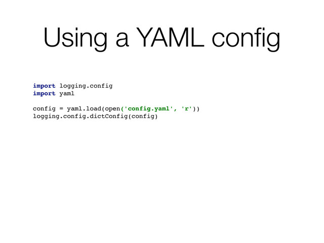 Using a YAML conﬁg
import logging.config
import yaml
config = yaml.load(open('config.yaml', 'r'))
logging.config.dictConfig(config)
