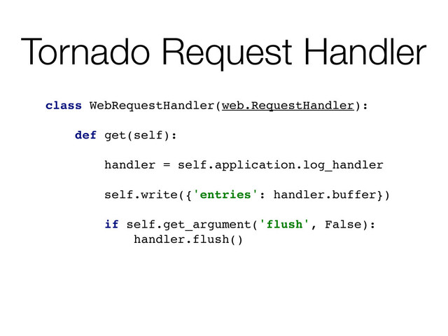 class WebRequestHandler(web.RequestHandler):
def get(self):
handler = self.application.log_handler
self.write({'entries': handler.buffer})
if self.get_argument('flush', False):
handler.flush()
Tornado Request Handler
