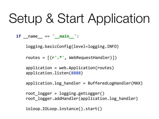 if	  __name__	  == '__main__':	  
	  
	  	  	  	  logging.basicConfig(level=logging.INFO)	  
	  	  	  	  routes	  =	  [(r'.*',	  WebRequestHandler)])	  
	  	  	  	  application	  =	  web.Application(routes)
	  	  	  	  application.listen(8888)
	  
	  	  	  	  application.log_handler	  =	  BufferedLogHandler(MAX)	  
	  
	  	  	  	  root_logger	  =	  logging.getLogger()
	  	  	  	  root_logger.addHandler(application.log_handler)	  
	  
	  	  	  	  ioloop.IOLoop.instance().start()	  
Setup & Start Application
