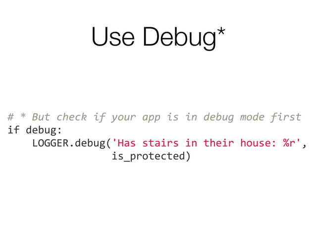 Use Debug*
#	  *	  But	  check	  if	  your	  app	  is	  in	  debug	  mode	  first
if	  debug:
	  	  	  	  LOGGER.debug('Has	  stairs	  in	  their	  house:	  %r',
	  	  	  	  	  	  	  	  	  	  	  	  	  	  	  	  	  is_protected)

