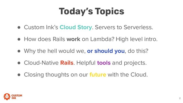 ● Custom Ink’s Cloud Story. Servers to Serverless.
● How does Rails work on Lambda? High level intro.
● Why the hell would we, or should you, do this?
● Cloud-Native Rails. Helpful tools and projects.
● Closing thoughts on our future with the Cloud.
2
Today’s Topics
