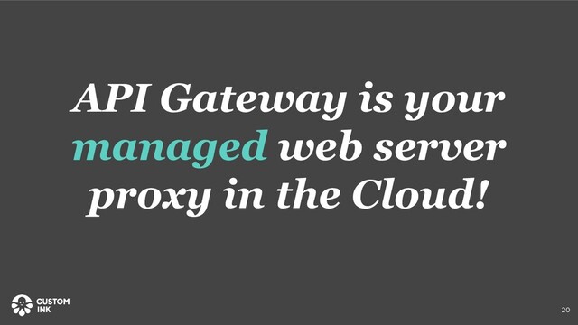 API Gateway is your
managed web server
proxy in the Cloud!
20
