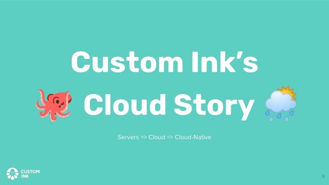 🐙 Cloud Story 🌦
Custom Ink’s
Servers => Cloud => Cloud-Native
3
