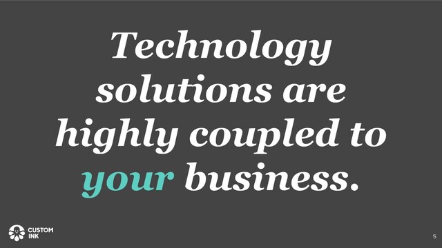 Technology
solutions are
highly coupled to
your business.
5
