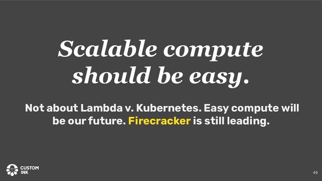 Scalable compute
should be easy.
Not about Lambda v. Kubernetes. Easy compute will
be our future. Firecracker is still leading.
49
