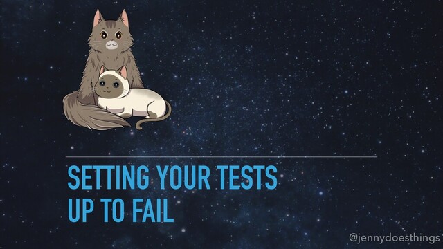 SETTING YOUR TESTS
UP TO FAIL
@jennydoesthings
