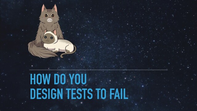 HOW DO YOU
DESIGN TESTS TO FAIL
