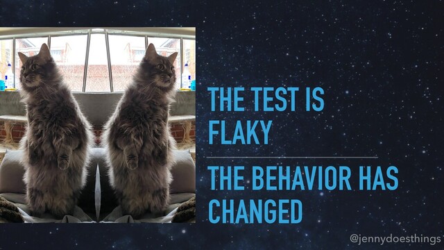 THE BEHAVIOR HAS
CHANGED
@jennydoesthings
THE TEST IS
FLAKY
