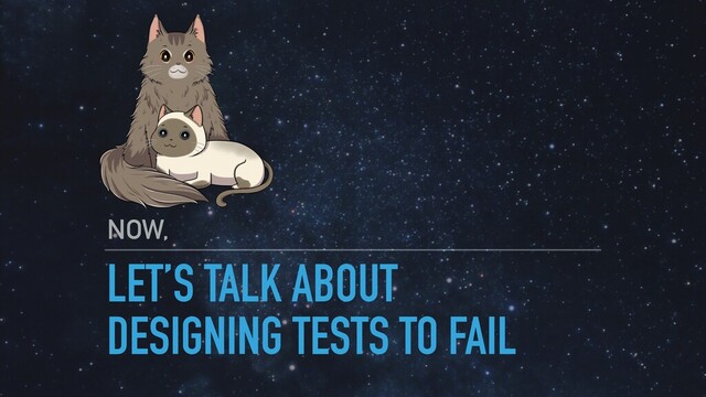 LET’S TALK ABOUT
DESIGNING TESTS TO FAIL
NOW,
