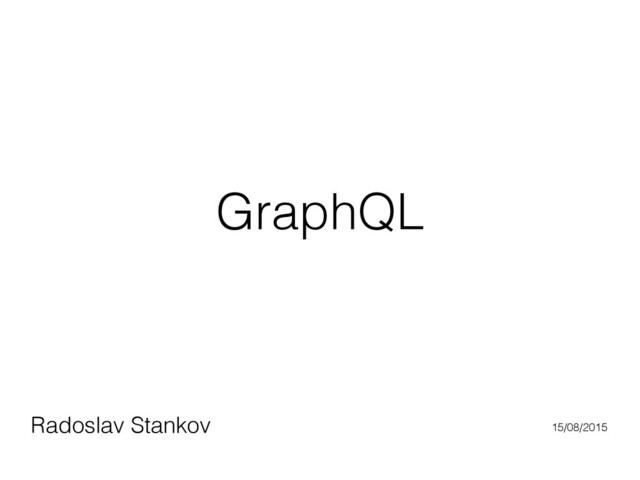GraphQL
Radoslav Stankov 15/08/2015
