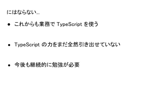 にはならない... 
● これからも業務で TypeScript を使う 
 
● TypeScript の力をまだ全然引き出せていない 
 
● 今後も継続的に勉強が必要 
