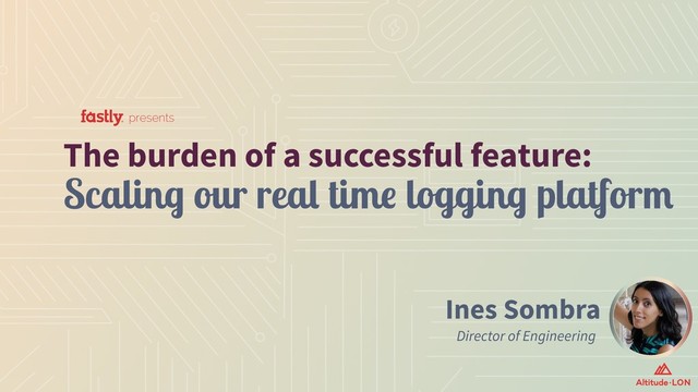 Ines Sombra
Director of Engineering
The burden of a successful feature:  
Scaling our real time logging platform
presents
