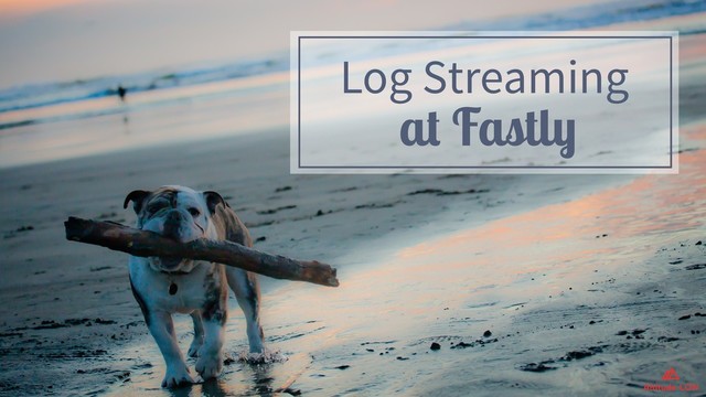 Log Streaming  
at Fastly
