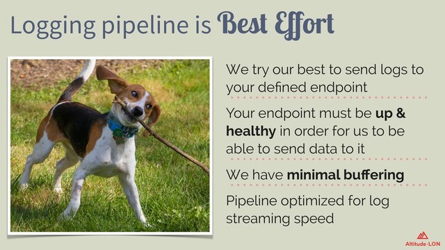 Logging pipeline is Best Eﬀort
We try our best to send logs to
your deﬁned endpoint
Your endpoint must be up &
healthy in order for us to be
able to send data to it
We have minimal buﬀering
Pipeline optimized for log
streaming speed
