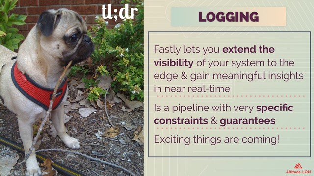 tl;dr LOGGING
Fastly lets you extend the
visibility of your system to the
edge & gain meaningful insights
in near real-time
Is a pipeline with very speciﬁc
constraints & guarantees
Exciting things are coming!
