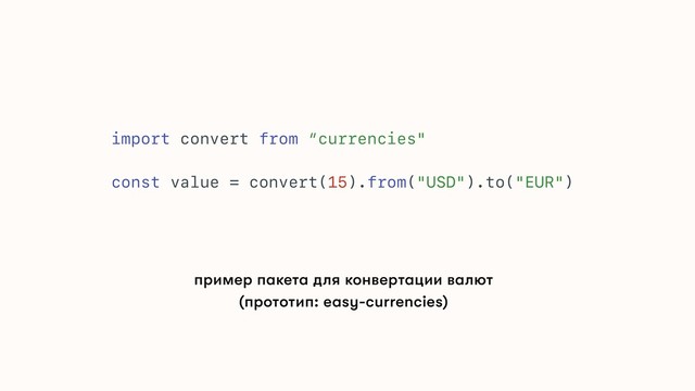 import convert from “currencies"
const value = convert(15).from("USD").to("EUR")
пример пакета для конвертации валют
(прототип: easy-currencies)
