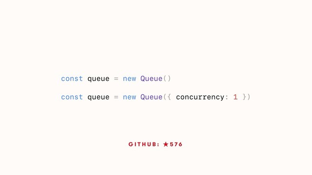G I T H U B : ★ 5 7 6
const queue = new Queue()
const queue = new Queue({ concurrency: 1 })
