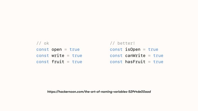// ok
const open = true
const write = true
const fruit = true
// better!
const isOpen = true
const canWrite = true
const hasFruit = true
https://hackernoon.com/the-art-of-naming-variables-52f44de00aad
