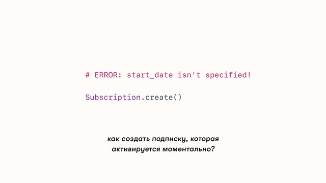 как создать подписку, которая
активируется моментально?
# ERROR: start_date isn't specified!
Subscription.create()
