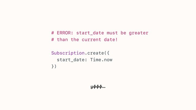 уффф…
# ERROR: start_date must be greater
# than the current date!
Subscription.create({
start_date: Time.now
})
