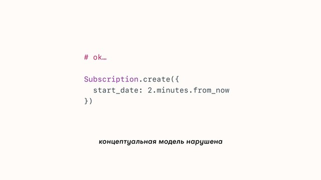 концептуальная модель нарушена
# ok…
Subscription.create({
start_date: 2.minutes.from_now
})
