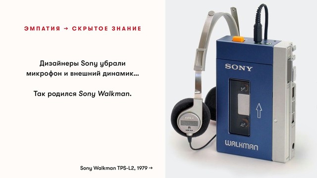 Дизайнеры Sony убрали
микрофон и внешний динамик…
Так родился Sony Walkman.
Э М П А Т И Я → С К Р Ы Т О Е З Н А Н И Е
Sony Walkman TPS-L2, 1979 →
