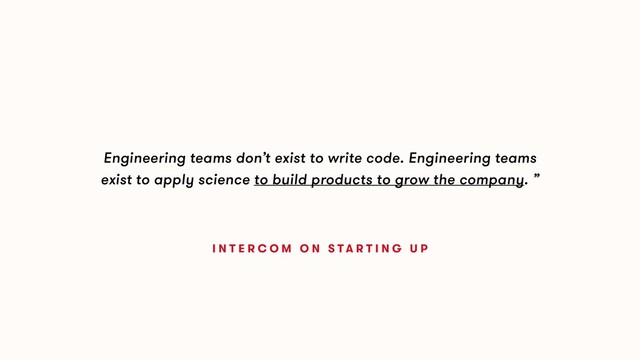 Engineering teams don’t exist to write code. Engineering teams
exist to apply science to build products to grow the company. ”
I N T E R C O M O N S T A R T I N G U P
