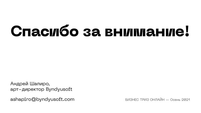 БИЗНЕС ТРИЗ ОНЛАЙН — Осень 2021
Спасибо за внимание!
Андрей Шапиро,  
арт-директор Byndyusoft
ashapiro@byndyusoft.com БИЗНЕС ТРИЗ ОНЛАЙН — Осень 2021
