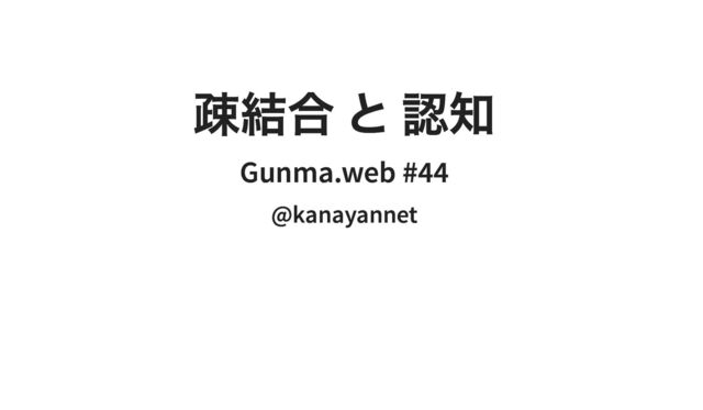 疎結合 と 認知
疎結合 と 認知
Gunma.web #44
Gunma.web #44
@kanayannet
@kanayannet
