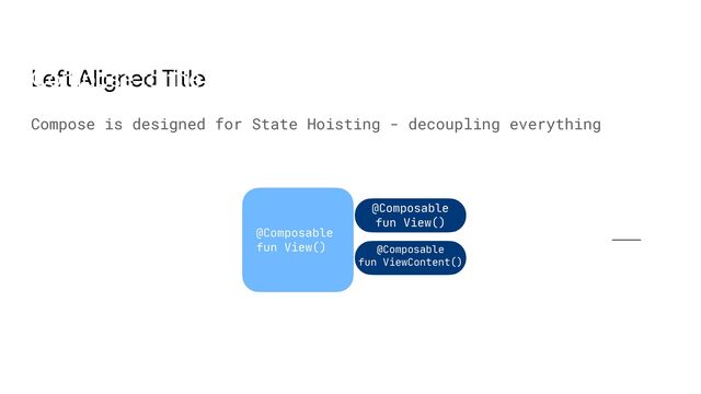 Left Aligned Title
Compose is designed for State Hoisting - decoupling everything
Compose to the rescue
@Composable

fun View()
@Composable

fun View()
@Composable

fun ViewContent()
