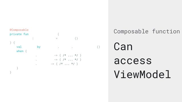 Composable function
Can
access
ViewModel
@Composable


private fun ComposableHolder(


viewModel: MyViewModel = viewModel()


) {


val uiState by viewModel.uiState.collectAsState()


when {


uiState.isLoading -> { /* ... */ }


uiState.isSuccess -> { /* ... */ }


uiState.isError -> { /* ... */ }


}


}
