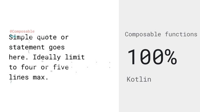 Simple quote or
statement goes
here. Ideally limit
to four or five
lines max.
Composable functions
Kotlin
100%
@Composable


fun SomeTextView(


text: String


) {


Text(


text = text,


style = DesignTheme.typography.body4,


color = DesignTheme.colors.onSurface,


textAlign = TextAlign.Start


)


}
