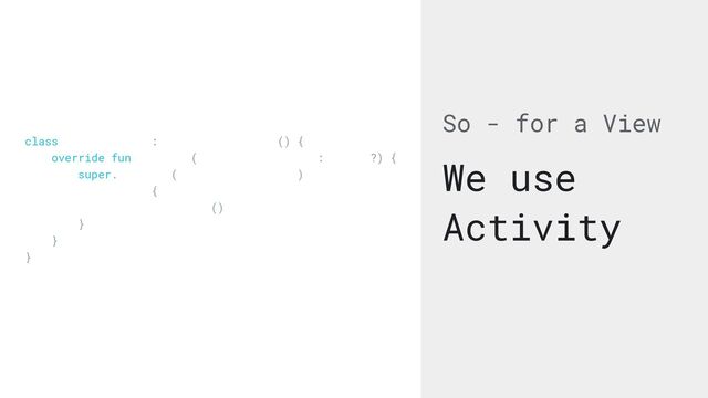 So - for a View
We use
Activity
class HomeActivity : AppCompatActivity() {


override fun onCreate(savedInstanceState: Bundle?) {


super.onCreate(savedInstanceState)


setContent {


ComposableHolder()


}


}


}
