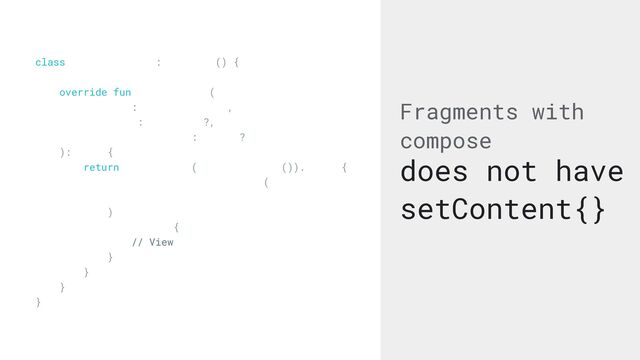 Fragments with
compose
does not have
setContent{}
class OtherFragment : Fragment() {


override fun onCreateView(


inflater: LayoutInflater,


container: ViewGroup?,


savedInstanceState: Bundle?


): View {


return ComposeView(requireContext()).apply {


setViewCompositionStrategy(


DisposeOnViewTreeLifecycleDestroyed


)


setContent {


// View


}


}


}


}
