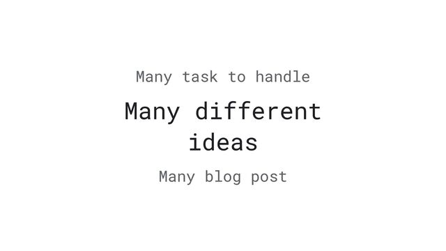 Many different
ideas
Many task to handle
Many blog post
