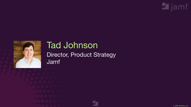 © JAMF Software, LLC
Tad Johnson
Director, Product Strategy

Jamf

