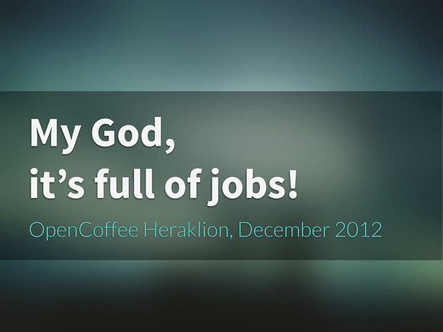My God,
it’s full of jobs!
OpenCoffee Heraklion, December 2012
