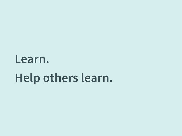 Learn.
Help others learn.
