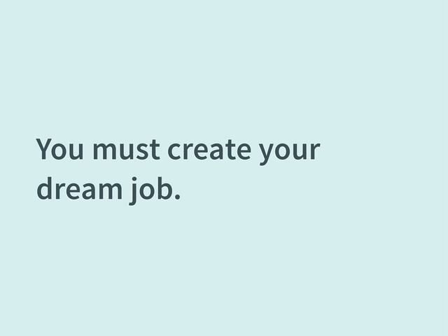 You must create your
dream job.
