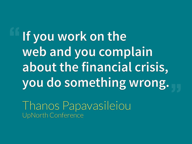 If you work on the
web and you complain
about the financial crisis,
you do something wrong.
Thanos Papavasileiou
UpNorth Conference
