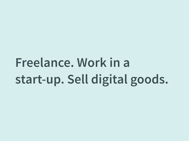 Freelance. Work in a
start-up. Sell digital goods.

